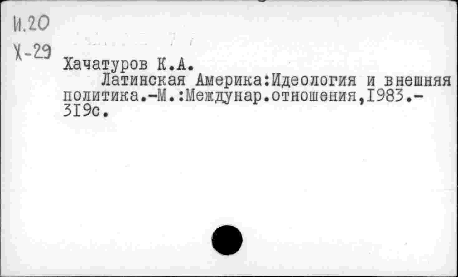 ﻿14.20
Х-2.9
Хачатуров К.А.
Латинская Америка:Идеология и внешняя политика.-М.:Междунар.отношения.1983.-319с.